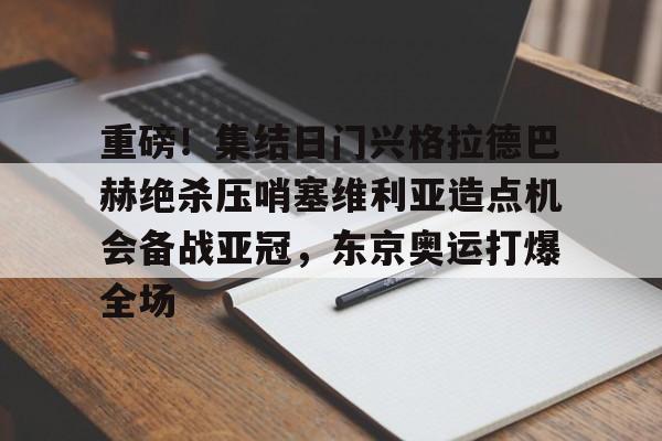 九游体育官方网站-重磅！集结日门兴格拉德巴赫绝杀压哨塞维利亚造点机会备战亚冠，东京奥运打爆全场的简单介绍